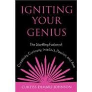 Igniting Your Genius The Startling Fusion of Creativity, Curiosity, Intellect, Passion, and Awe