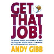Get That Job! : The Complete, Thorough, Hands-on Guide to the Whole Recruitment and Selection Process for Graduates and Ambitious Executives in Early Career