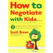 How to Negotiate with Kids . . . Even if You Think You Shouldn't 7 Essential Skills to End Conflict and Bring More Joy into Your Family