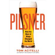 Pilsner How the Beer of Kings Changed the World