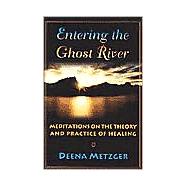 Entering the Ghost River : Meditations on the Theory and Practice of Healing