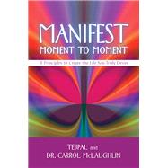Manifest Moment to Moment 8 Principles to Create the Life You Truly Desire