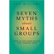 Seven Myths about Small Groups : How to Keep from Falling Into Common Traps