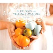 Blue Eggs and Yellow Tomatoes : Recipes from a Modern Kitchen Garden