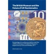 The British Museum and the Future of UK Numismatics: Proceedings of a Conference Held to Mark the 150th Anniversary of the British Museum's Department of Coins and Medals, 2011