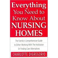 Everything You Need to Know about Nursing Homes : The Family's Comprehensive Guide to Either Working with the Institution or Finding Care Alternatives