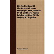 Life and Letters of the Reverend James Macgregor, D.d., Minister of St. Cuthberts Parish, Edinburgh, One of His Majesty's Chaplains