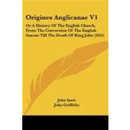 Origines Anglicanae V1 : Or A History of the English Church, from the Conversion of the English Saxons till the Death of King John (1855)