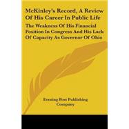 McKinley's Record: A Review of His Career in Public Life, the Weakness of His Financial Position in Congress and His Lack of Capacity As Governor of Ohio