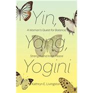 Yin, Yang, Yogini A Woman's Quest for Balance, Strength and Inner Peace