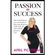 Passion = Success : How to Be the Best at Your Current Job-or How to Get the Job You Really Want-All Starts with the Passion in You!