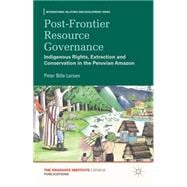 Post-Frontier Resource Governance Indigenous Rights, Extraction and Conservation in the Peruvian Amazon