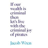 If Our Wealth Is Criminal Then Let's Live With the Criminal Joy of Pirates