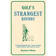 Golf's Strangest Rounds Extraordinary But True Stories from over a Century of Golf