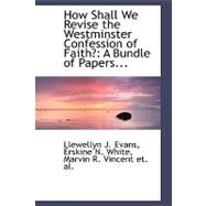 How Shall We Revise the Westminster Confession of Faith? : A Bundle of Papers...