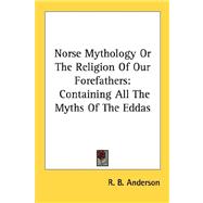 Norse Mythology or the Religion of Our Forefathers: Containing All the Myths of the Eddas