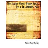 The Scarlet Gown: Being Verses by a St. Andrews Man