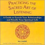 Practicing the Sacred Art of Listening : A Guide to Enrich Your Relationships and Kindle Your Spiritual Life - the Listening Center Workshop