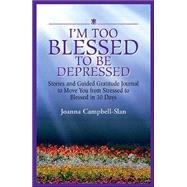 I'm Too Blessed to Be Depressed: Stories and Guided Gratitude Journal to Move You from Stressed to Blessed in 30 Days