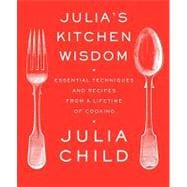 Julia's Kitchen Wisdom Essential Techniques and Recipes from a Lifetime of Cooking: A Cookbook