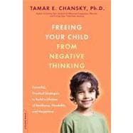 Freeing Your Child from Negative Thinking Powerful, Practical Strategies to Build a Lifetime of Resilience, Flexibility, and Happiness