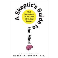 A Skeptic's Guide to the Mind What Neuroscience Can and Cannot Tell Us About Ourselves