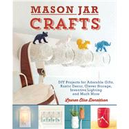 Mason Jar Crafts DIY Projects for Adorable and Rustic Decor, Storage, Lighting, Gifts and Much More
