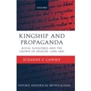 Kingship and Propaganda Royal Eloquence and the Crown of Aragon c. 1200-1450