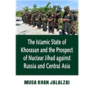 The Islamic State of Khorasan and the Prospect of Nuclear Jihad against Russia and Central Asia