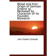 Blood and Iron : Origin of German Empire as Revealed by Character of Its Founder, Bismarck