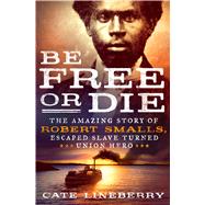 Be Free or Die The Amazing Story of Robert Smalls' Escape from Slavery to Union Hero