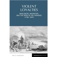 Violent Loyalties Manliness, Migration, and the Irish in the Canadas, 1798-1841