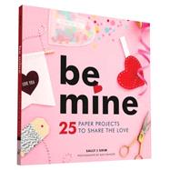 Be Mine 25 Paper Projects to Share the Love