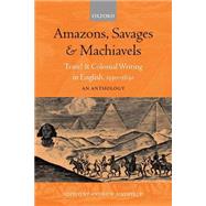 Amazons, Savages, and Machiavels Travel and Colonial Writing in English, 1550-1630: An Anthology