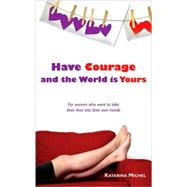 Have Courage and the World Is Yours : For Women Who Want to Take Their Lives into Their Own Hands