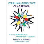 The Trauma-Sensitive Classroom Building Resilience with Compassionate Teaching