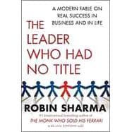 The Leader Who Had No Title: A Modern Fable on Real Success in Business and in Life
