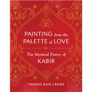 Painting from the Palette of Love The Mystical Poetry of Kabir