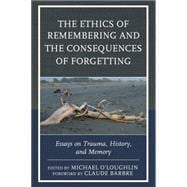 The Ethics of Remembering and the Consequences of Forgetting Essays on Trauma, History, and Memory