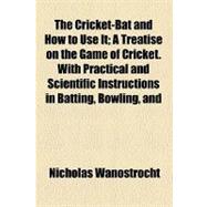 The Cricket-bat and How to Use It: A Treatise on the Game of Cricket, With Practical and Scientific Instructions in Batting, Bowling, and Fielding. the Laws of Cricket, Match-playing, S