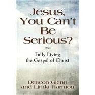 Jesus, You Can't Be Serious!: Fully Living the Gospel of Christ