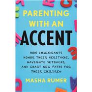 Parenting with an Accent How Immigrants Honor Their Heritage, Navigate Setbacks, and Chart New Paths for Their Children