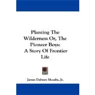 Planting the Wilderness Or, the Pioneer Boys: A Story of Frontier Life