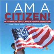 I am A Citizen! : US Citizenship and the Roles, Rights & Responsibilities of Citizens | Grade 5 Social Studies | Children's Government Books