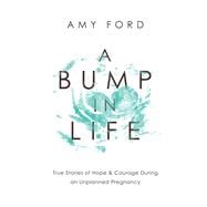 A Bump in Life True Stories of Hope & Courage During an Unplanned Pregnancy