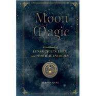 Moon Magic A Handbook of Lunar Cycles, Lore, and Mystical Energies