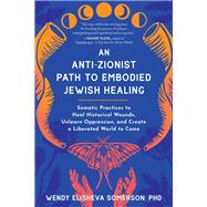 An Anti-Zionist Path to Embodied Jewish Healing Somatic Practices to Heal Historical Wounds, Unlearn Oppression, and Create a Liberated World to Come