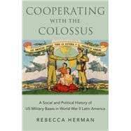 Cooperating with the Colossus A Social and Political History of US Military Bases in World War II Latin America,9780197531877