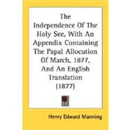 The Independence Of The Holy See, With An Appendix Containing The Papal Allocution Of March, 1877, And An English Translation,9780548751879