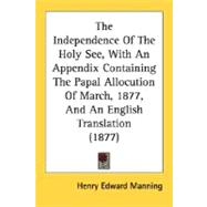 The Independence Of The Holy See, With An Appendix Containing The Papal Allocution Of March, 1877, And An English Translation